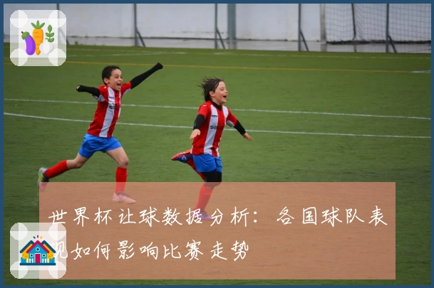 世界杯让球数据分析：各国球队表现如何影响比赛走势