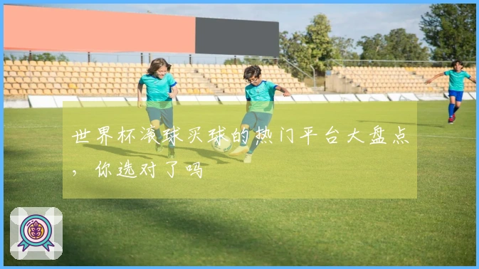 世界杯滚球买球的热门平台大盘点，你选对了吗