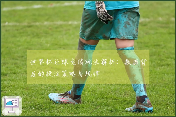 世界杯让球竞猜玩法解析：数据背后的投注策略与规律