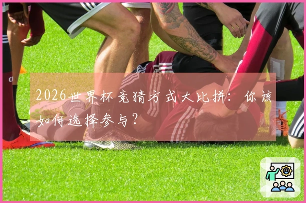 2026世界杯竞猜方式大比拼：你该如何选择参与？