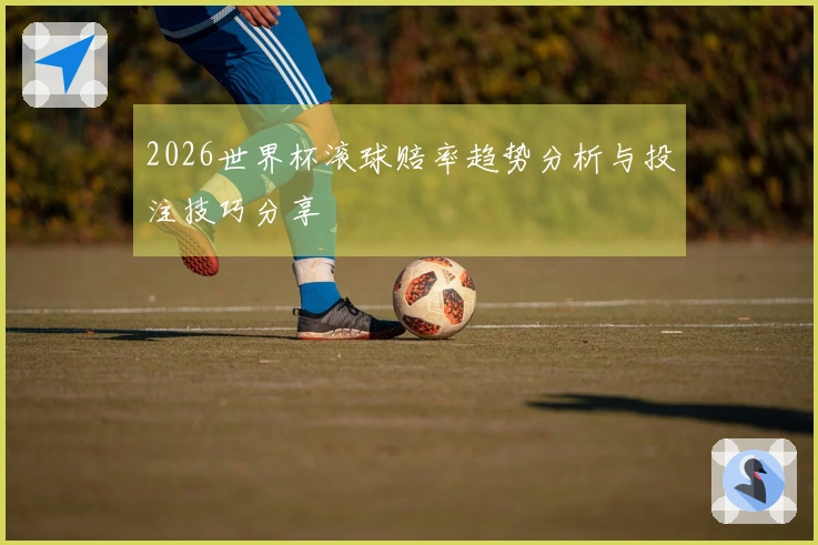 2026世界杯滚球赔率趋势分析与投注技巧分享
