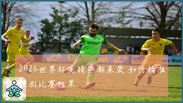 2026世界杯竞猜热潮来袭 如何精准预测比赛结果
