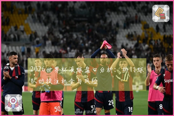 2026世界杯滚球盘口分析：热门球队的投注机会与风险