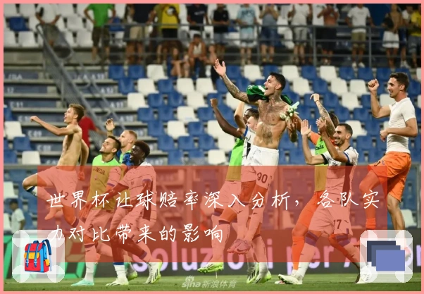 世界杯让球赔率深入分析，各队实力对比带来的影响