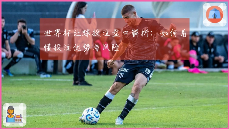 世界杯让球投注盘口解析：如何看懂投注优势与风险