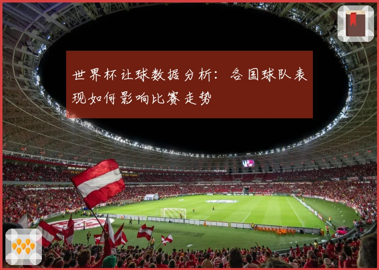 世界杯让球数据分析：各国球队表现如何影响比赛走势
