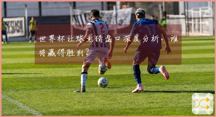 世界杯让球竞猜盘口深度分析，谁将赢得胜利？