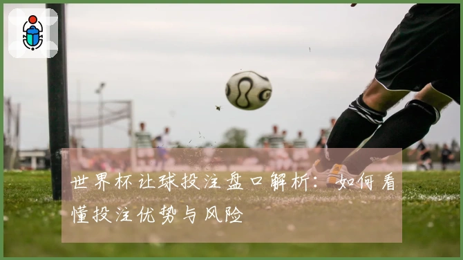 世界杯让球投注盘口解析：如何看懂投注优势与风险