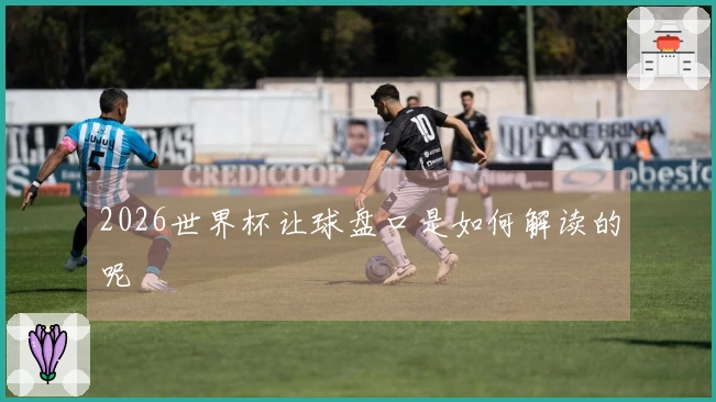 2026世界杯让球盘口是如何解读的呢