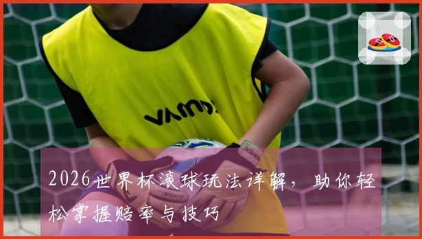 2026世界杯滚球玩法详解，助你轻松掌握赔率与技巧