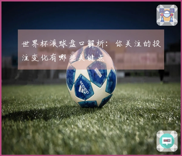 世界杯滚球盘口解析：你关注的投注变化有哪些关键点