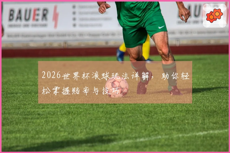 2026世界杯滚球玩法详解，助你轻松掌握赔率与技巧
