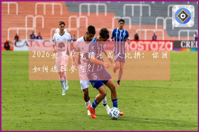 2026世界杯竞猜方式大比拼：你该如何选择参与？