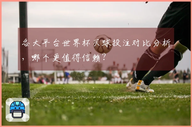 各大平台世界杯买球投注对比分析，哪个更值得信赖？