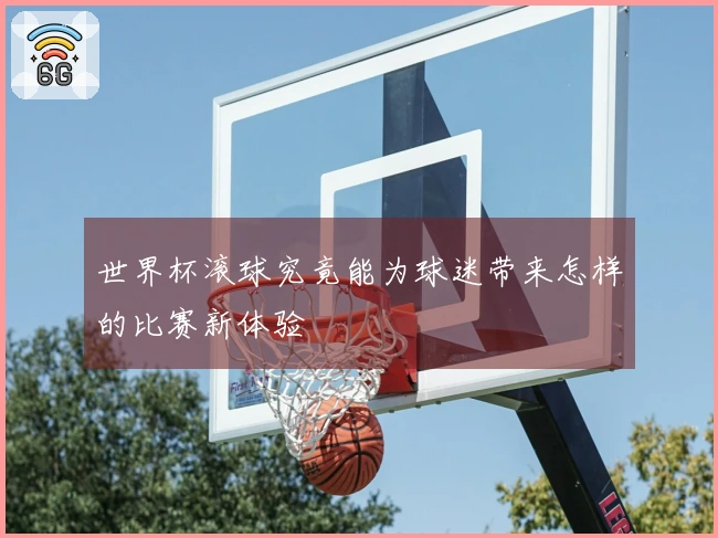 世界杯滚球究竟能为球迷带来怎样的比赛新体验