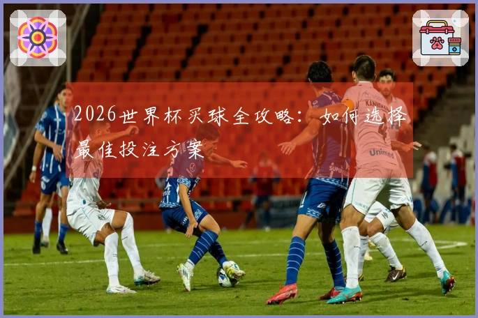 2026世界杯买球全攻略：如何选择最佳投注方案