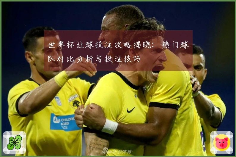 世界杯让球投注攻略揭晓：热门球队对比分析与投注技巧