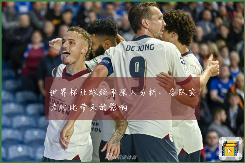 世界杯让球赔率深入分析，各队实力对比带来的影响