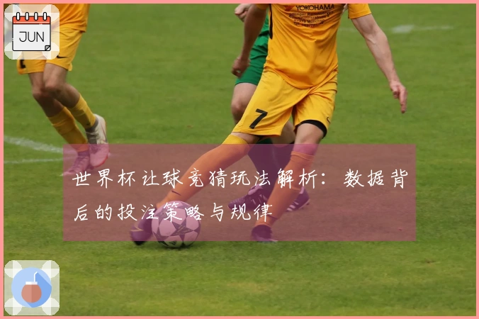世界杯让球竞猜玩法解析：数据背后的投注策略与规律