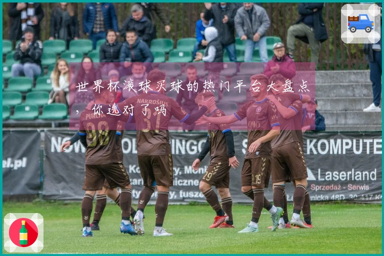 世界杯滚球买球的热门平台大盘点，你选对了吗