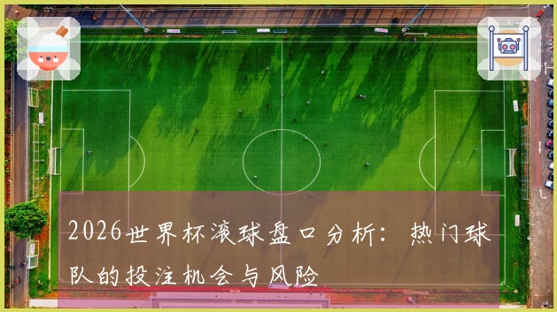 2026世界杯滚球盘口分析：热门球队的投注机会与风险