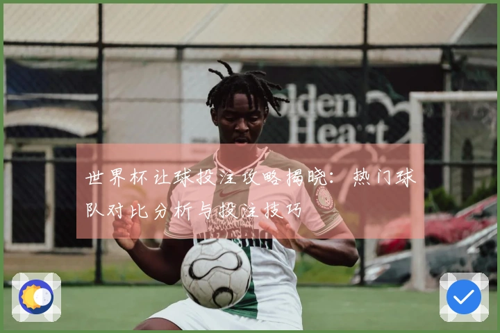 世界杯让球投注攻略揭晓：热门球队对比分析与投注技巧