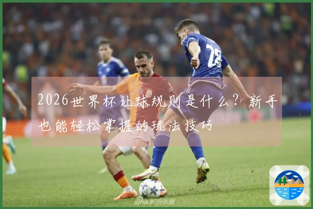 2026世界杯让球规则是什么？新手也能轻松掌握的玩法技巧