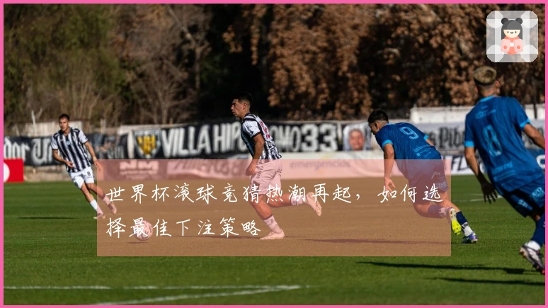 世界杯滚球竞猜热潮再起，如何选择最佳下注策略