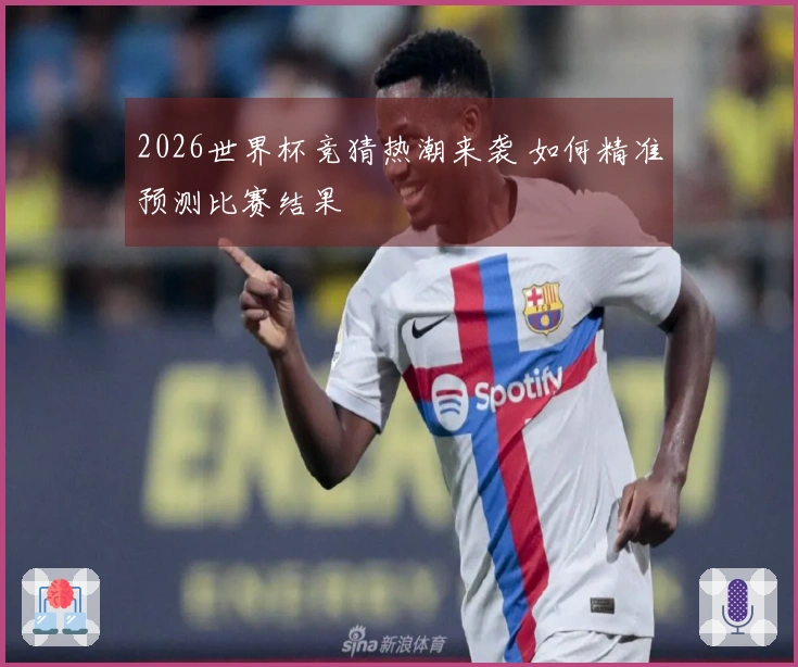 2026世界杯竞猜热潮来袭 如何精准预测比赛结果