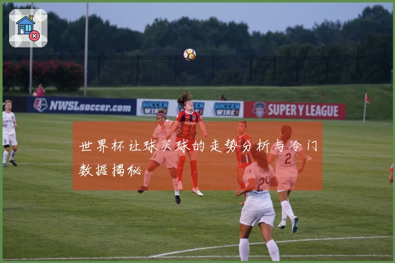 世界杯让球买球的走势分析与冷门数据揭秘