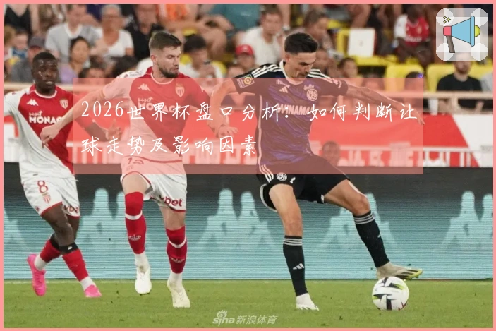 2026世界杯盘口分析：如何判断让球走势及影响因素