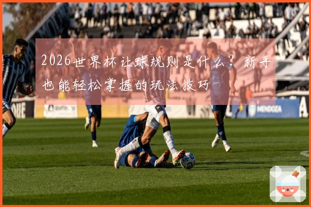 2026世界杯让球规则是什么？新手也能轻松掌握的玩法技巧