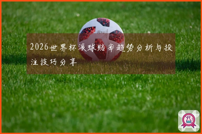 2026世界杯滚球赔率趋势分析与投注技巧分享