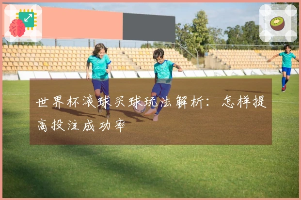 世界杯滚球买球玩法解析：怎样提高投注成功率