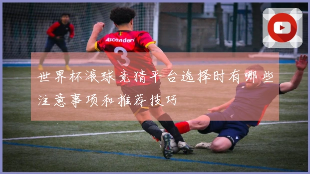 世界杯滚球竞猜平台选择时有哪些注意事项和推荐技巧