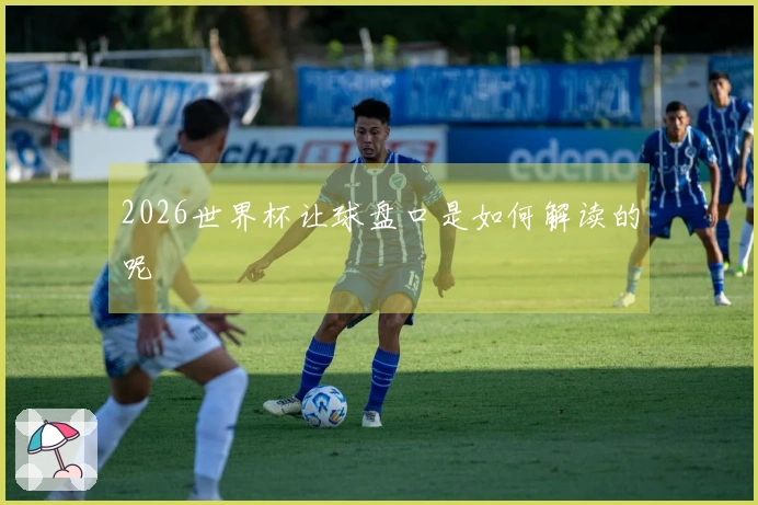 2026世界杯让球盘口是如何解读的呢