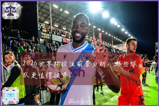 2026世界杯投注前景分析,哪些球队更值得投资?
